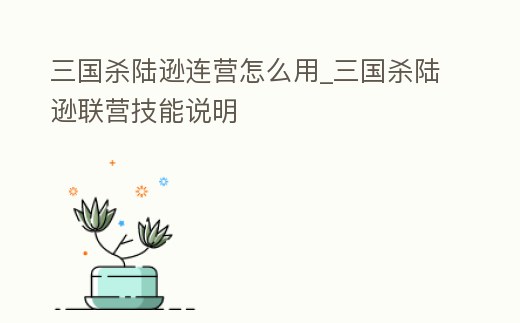三國殺陸遜連營怎么用_三國殺陸遜聯(lián)營技能說明