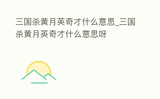 三國殺黃月英奇才什么意思_三國殺黃月英奇才什么意思呀