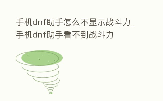 手機dnf助手怎么不顯示戰斗力_手機dnf助手看不到戰斗力