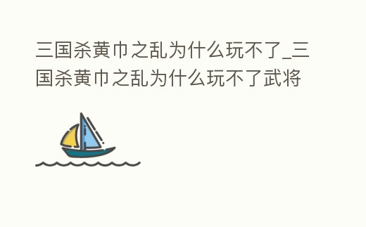 三國殺黃巾之亂為什么玩不了_三國殺黃巾之亂為什么玩不了武將