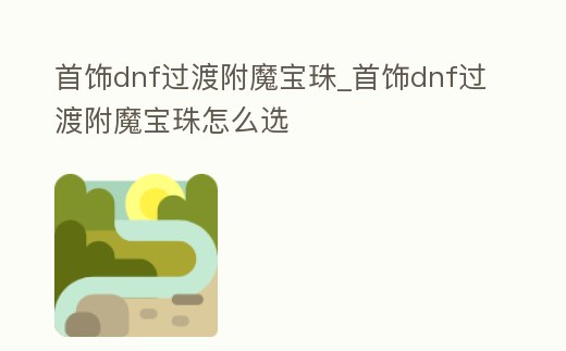 首飾dnf過渡附魔寶珠_首飾dnf過渡附魔寶珠怎么選