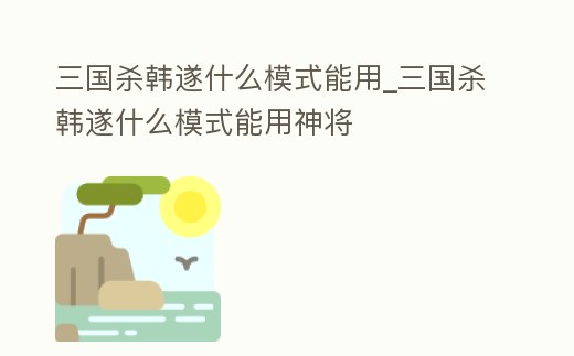 三國殺韓遂什么模式能用_三國殺韓遂什么模式能用神將