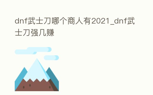 dnf武士刀哪個商人有2021_dnf武士刀強幾賺