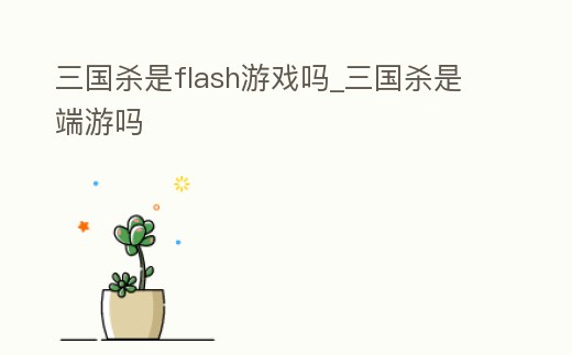 三國殺是flash游戲嗎_三國殺是端游嗎