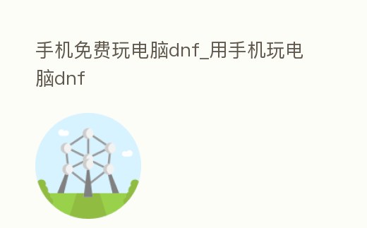 手機免費玩電腦dnf_用手機玩電腦dnf