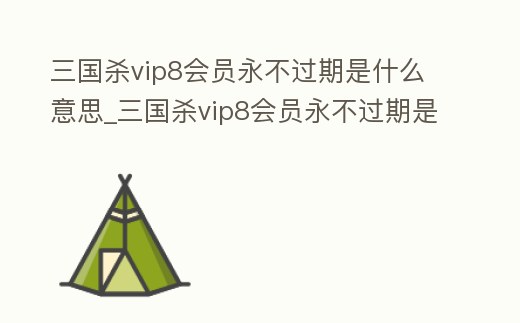 三國殺vip8會員永不過期是什么意思_三國殺vip8會員永不過期是什么意思