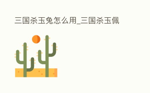 三國殺玉兔怎么用_三國殺玉佩