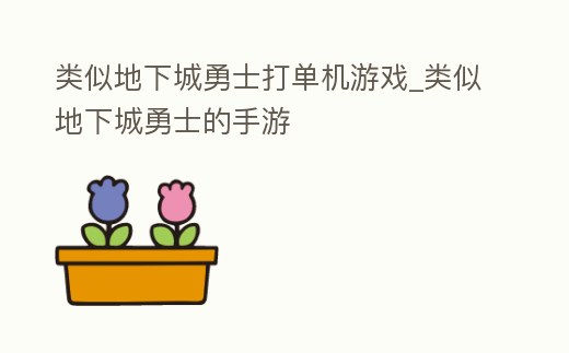 類似地下城勇士打單機游戲_類似地下城勇士的手游