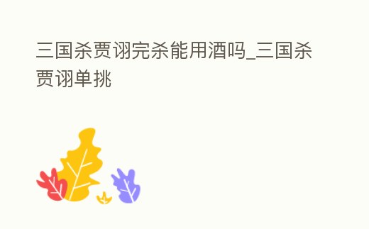 三國殺賈詡完殺能用酒嗎_三國殺賈詡單挑