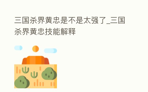 三國殺界黃忠是不是太強(qiáng)了_三國殺界黃忠技能解釋