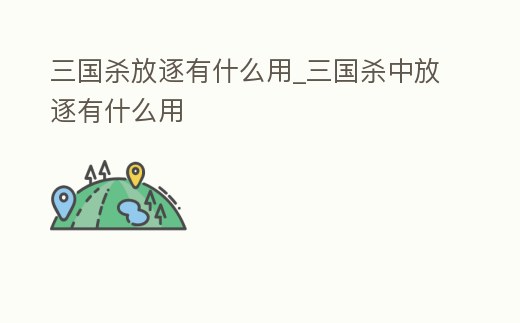 三國殺放逐有什么用_三國殺中放逐有什么用