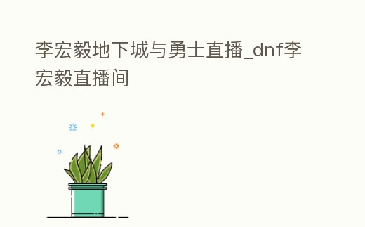 李宏毅地下城與勇士直播_dnf李宏毅直播間