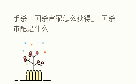 手殺三國殺審配怎么獲得_三國殺審配是什么