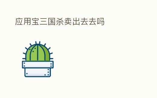 應(yīng)用寶三國(guó)殺賣出去去嗎