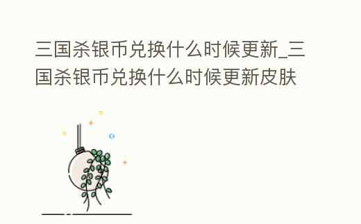 三國殺銀幣兌換什么時候更新_三國殺銀幣兌換什么時候更新皮膚