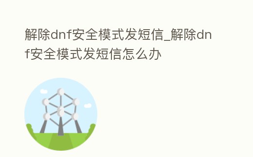 解除dnf安全模式發短信_解除dnf安全模式發短信怎么辦
