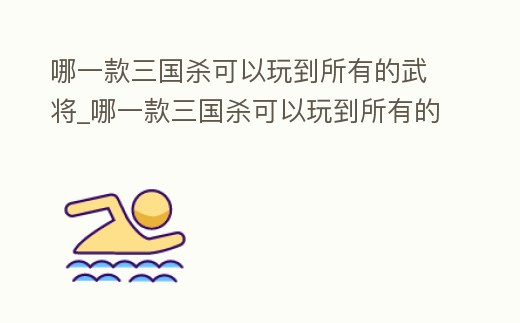 哪一款三國殺可以玩到所有的武將_哪一款三國殺可以玩到所有的武將