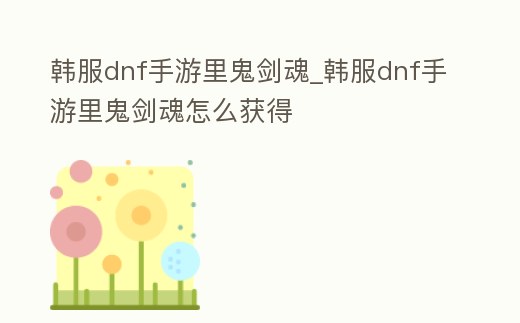 韓服dnf手游里鬼劍魂_韓服dnf手游里鬼劍魂怎么獲得