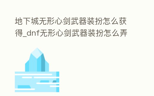 地下城無形心劍武器裝扮怎么獲得_dnf無形心劍武器裝扮怎么弄