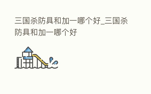 三國殺防具和加一哪個好_三國殺防具和加一哪個好