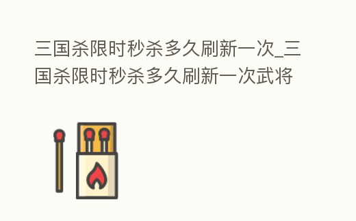 三國殺限時秒殺多久刷新一次_三國殺限時秒殺多久刷新一次武將
