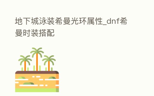 地下城泳裝希曼光環屬性_dnf希曼時裝搭配