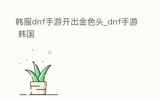 韓服dnf手游開出金色頭_dnf手游 韓國