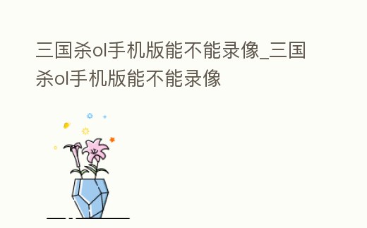 三國殺ol手機版能不能錄像_三國殺ol手機版能不能錄像