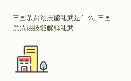 三國殺賈詡技能亂武是什么_三國殺賈詡技能解釋亂武