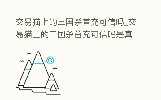 交易貓上的三國殺首充可信嗎_交易貓上的三國殺首充可信嗎是真的嗎