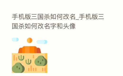 手機版三國殺如何改名_手機版三國殺如何改名字和頭像