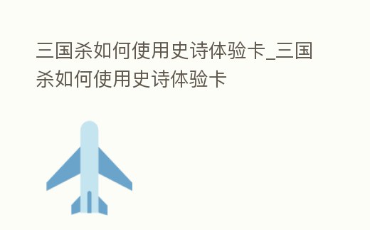 三國殺如何使用史詩體驗卡_三國殺如何使用史詩體驗卡