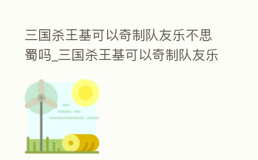 三國殺王基可以奇制隊友樂不思蜀嗎_三國殺王基可以奇制隊友樂不思蜀嗎視頻