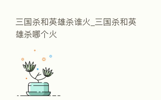 三國殺和英雄殺誰火_三國殺和英雄殺哪個火