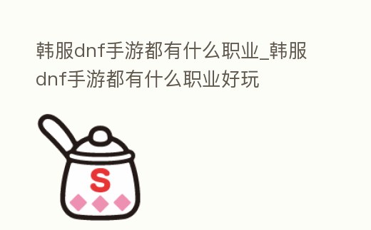 韓服dnf手游都有什么職業_韓服dnf手游都有什么職業好玩