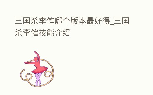 三國殺李傕哪個版本最好得_三國殺李傕技能介紹