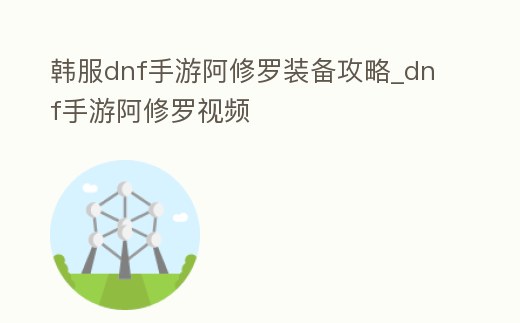 韓服dnf手游阿修羅裝備攻略_dnf手游阿修羅視頻
