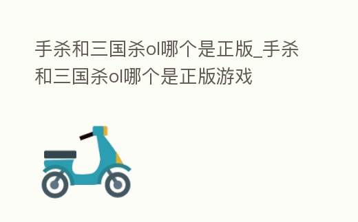 手殺和三國殺ol哪個是正版_手殺和三國殺ol哪個是正版游戲