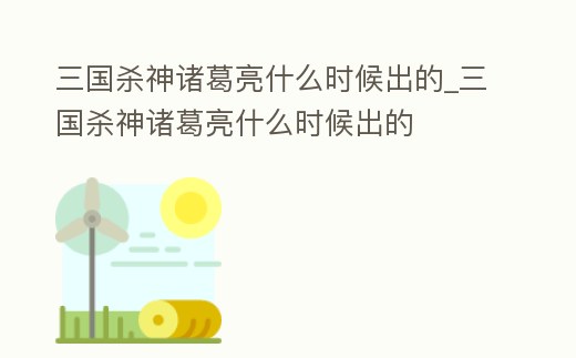 三國(guó)殺神諸葛亮什么時(shí)候出的_三國(guó)殺神諸葛亮什么時(shí)候出的