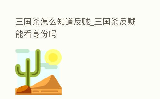 三國殺怎么知道反賊_三國殺反賊能看身份嗎