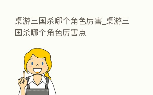 桌游三國殺哪個角色厲害_桌游三國殺哪個角色厲害點