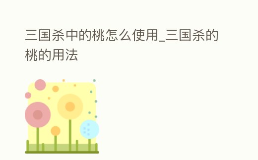 三國殺中的桃怎么使用_三國殺的桃的用法