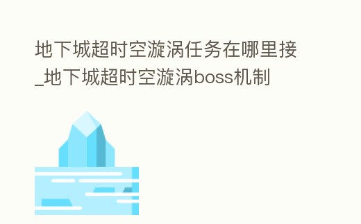 地下城超時空漩渦任務在哪里接_地下城超時空漩渦boss機制