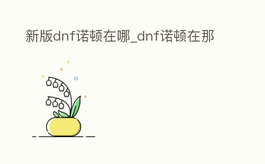 新版dnf諾頓在哪_dnf諾頓在那