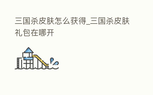 三國殺皮膚怎么獲得_三國殺皮膚禮包在哪開