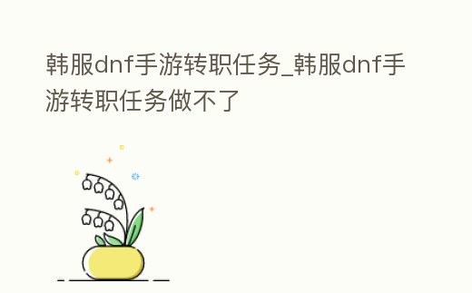 韓服dnf手游轉職任務_韓服dnf手游轉職任務做不了