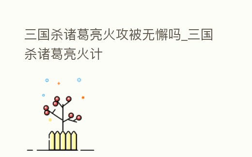 三國殺諸葛亮火攻被無懈嗎_三國殺諸葛亮火計