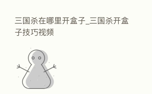 三國殺在哪里開盒子_三國殺開盒子技巧視頻
