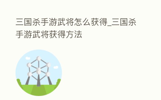 三國殺手游武將怎么獲得_三國殺手游武將獲得方法