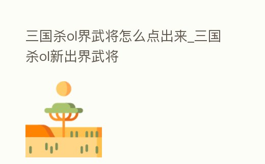 三國殺ol界武將怎么點出來_三國殺ol新出界武將